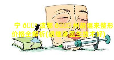 宁 💮 波鄞 🐒 州胡继来整形价格全解析(胡继来医生技术好)